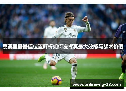 莫德里奇最佳位置解析如何发挥其最大效能与战术价值 莫德里奇最佳位置解析如何发挥其最大效能与战术价值