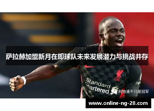 萨拉赫加盟新月在即球队未来发展潜力与挑战并存