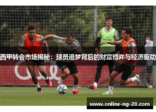 西甲转会市场揭秘:球员追梦背后的财富博弈与经济驱动 西甲转会市场揭秘:球员追梦背后的财富博弈与经济驱动