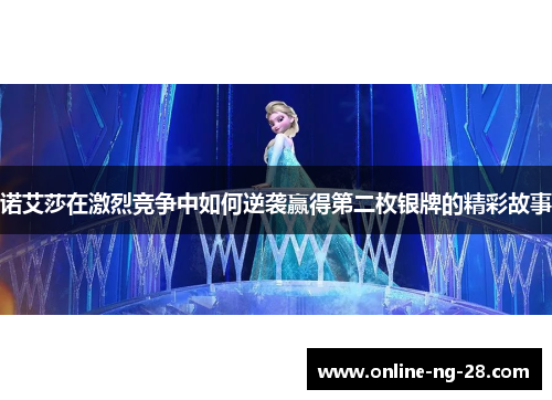 诺艾莎在激烈竞争中如何逆袭赢得第二枚银牌的精彩故事 诺艾莎在激烈竞争中如何逆袭赢得第二枚银牌的精彩故事