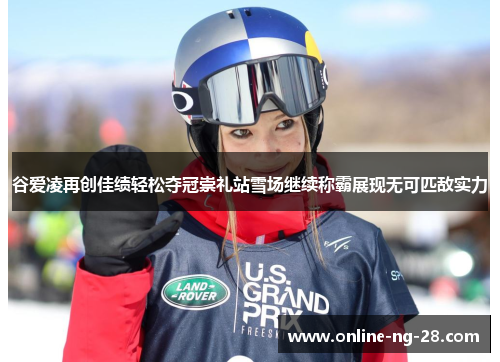 谷爱凌再创佳绩轻松夺冠崇礼站雪场继续称霸展现无可匹敌实力 谷爱凌再创佳绩轻松夺冠崇礼站雪场继续称霸展现无可匹敌实力