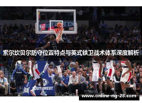 索尔坎贝尔防守位置特点与英式铁卫战术体系深度解析 索尔坎贝尔防守位置特点与英式铁卫战术体系深度解析