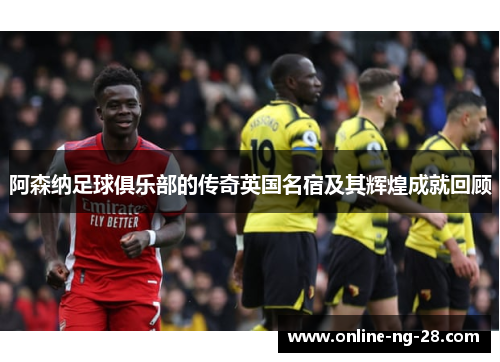阿森纳足球俱乐部的传奇英国名宿及其辉煌成就回顾 阿森纳足球俱乐部的传奇英国名宿及其辉煌成就回顾