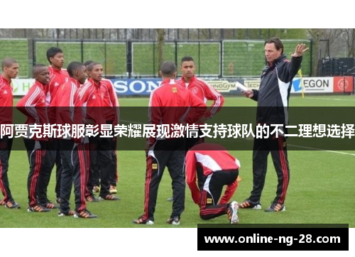 阿贾克斯球服彰显荣耀展现激情支持球队的不二理想选择 阿贾克斯球服彰显荣耀展现激情支持球队的不二理想选择