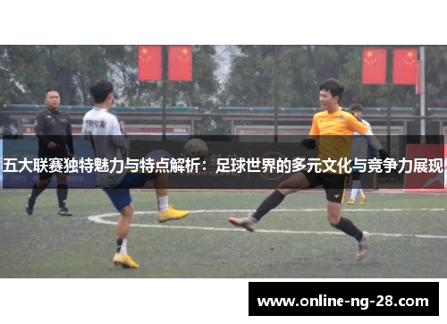 五大联赛独特魅力与特点解析：足球世界的多元文化与竞争力展现