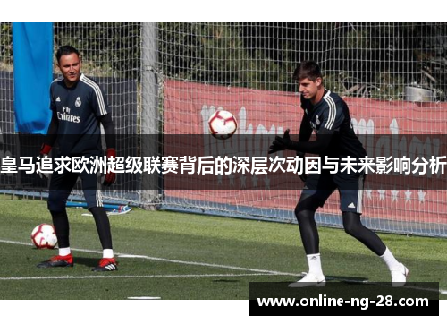 皇马追求欧洲超级联赛背后的深层次动因与未来影响分析