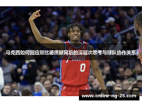 马克西如何回应恩比德质疑背后的深层次思考与球队协作关系