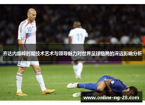 齐达内巅峰时期技术艺术与领导魅力对世界足球格局的深远影响分析