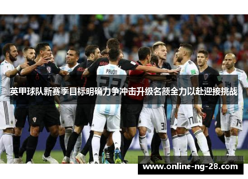 英甲球队新赛季目标明确力争冲击升级名额全力以赴迎接挑战