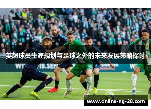 英超球员生涯规划与足球之外的未来发展策略探讨
