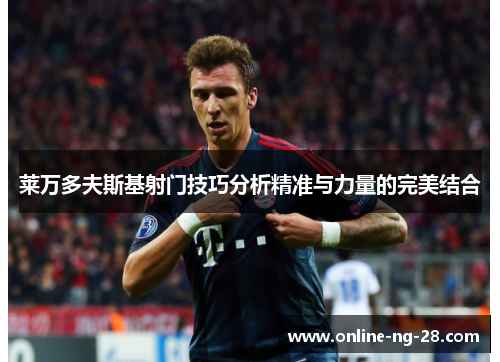 莱万多夫斯基射门技巧分析精准与力量的完美结合 莱万多夫斯基射门技巧分析精准与力量的完美结合