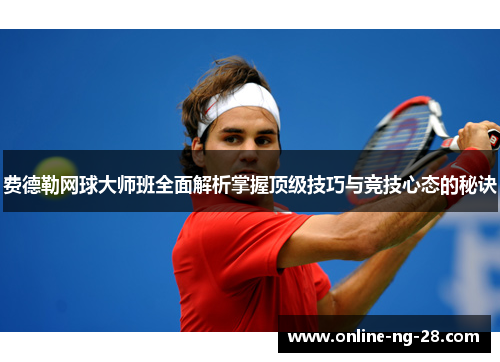 费德勒网球大师班全面解析掌握顶级技巧与竞技心态的秘诀