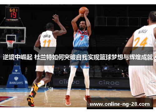 逆境中崛起 杜兰特如何突破自我实现篮球梦想与辉煌成就