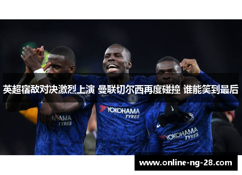 英超宿敌对决激烈上演 曼联切尔西再度碰撞 谁能笑到最后 英超宿敌对决激烈上演 曼联切尔西再度碰撞 谁能笑到最后