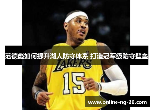 范德彪如何提升湖人防守体系 打造冠军级防守壁垒 范德彪如何提升湖人防守体系 打造冠军级防守壁垒