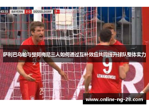 萨利巴乌帕与楚阿梅尼三人如何通过互补效应共同提升球队整体实力