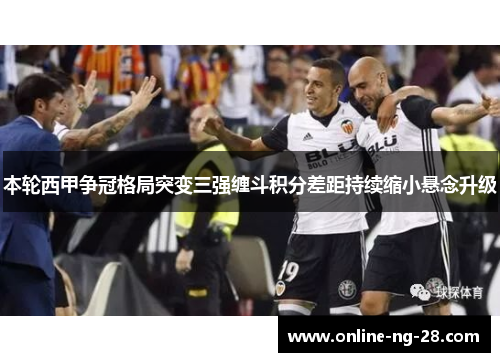 本轮西甲争冠格局突变三强缠斗积分差距持续缩小悬念升级