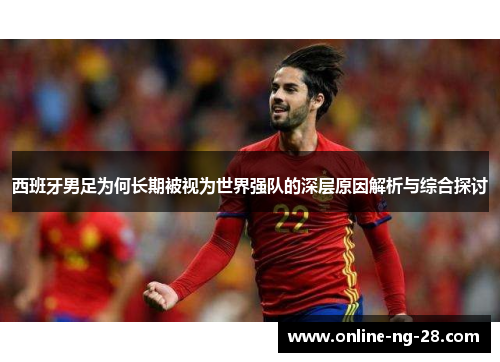 西班牙男足为何长期被视为世界强队的深层原因解析与综合探讨 西班牙男足为何长期被视为世界强队的深层原因解析与综合探讨