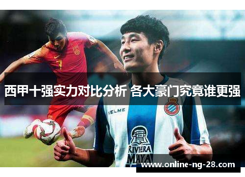 西甲十强实力对比分析 各大豪门究竟谁更强 西甲十强实力对比分析 各大豪门究竟谁更强