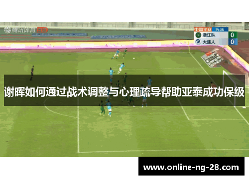 谢晖如何通过战术调整与心理疏导帮助亚泰成功保级 谢晖如何通过战术调整与心理疏导帮助亚泰成功保级