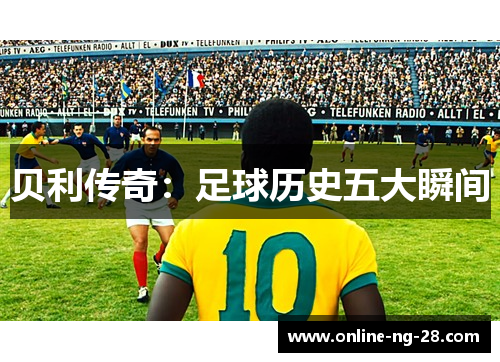 贝利传奇:足球历史五大瞬间 贝利传奇:足球历史五大瞬间