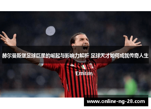 赫尔曼斯堡足球巨星的崛起与影响力解析 足球天才如何成就传奇人生 赫尔曼斯堡足球巨星的崛起与影响力解析 足球天才如何成就传奇人生