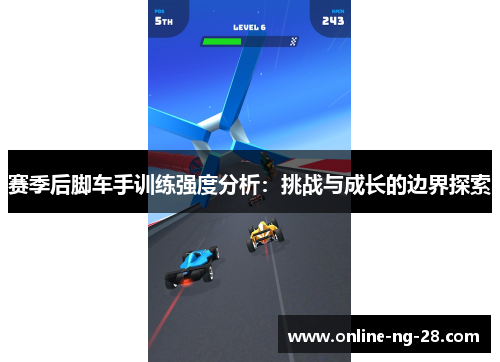 赛季后脚车手训练强度分析:挑战与成长的边界探索 赛季后脚车手训练强度分析:挑战与成长的边界探索