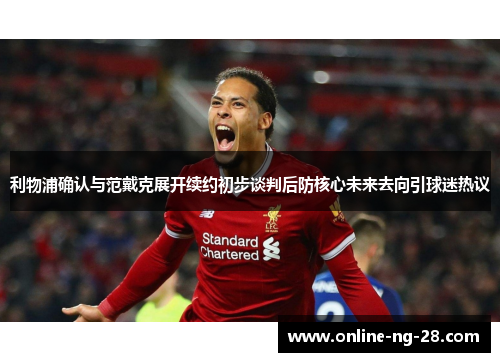 利物浦确认与范戴克展开续约初步谈判后防核心未来去向引球迷热议 利物浦确认与范戴克展开续约初步谈判后防核心未来去向引球迷热议