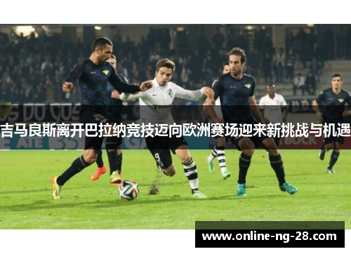 吉马良斯离开巴拉纳竞技迈向欧洲赛场迎来新挑战与机遇 吉马良斯离开巴拉纳竞技迈向欧洲赛场迎来新挑战与机遇