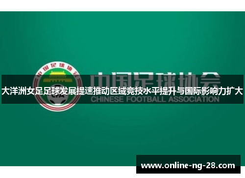 大洋洲女足足球发展提速推动区域竞技水平提升与国际影响力扩大