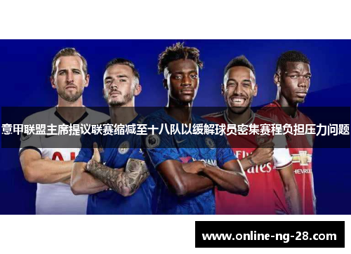 意甲联盟主席提议联赛缩减至十八队以缓解球员密集赛程负担压力问题 意甲联盟主席提议联赛缩减至十八队以缓解球员密集赛程负担压力问题