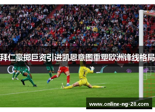 拜仁豪掷巨资引进凯恩意图重塑欧洲锋线格局 拜仁豪掷巨资引进凯恩意图重塑欧洲锋线格局