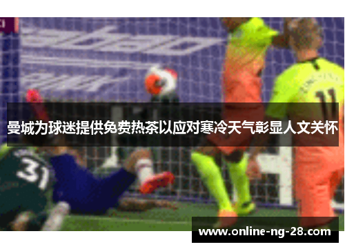 曼城为球迷提供免费热茶以应对寒冷天气彰显人文关怀 曼城为球迷提供免费热茶以应对寒冷天气彰显人文关怀