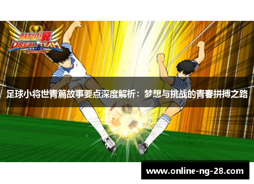 足球小将世青篇故事要点深度解析：梦想与挑战的青春拼搏之路