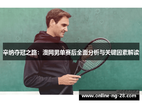 辛纳夺冠之路:澳网男单赛后全面分析与关键因素解读 辛纳夺冠之路:澳网男单赛后全面分析与关键因素解读