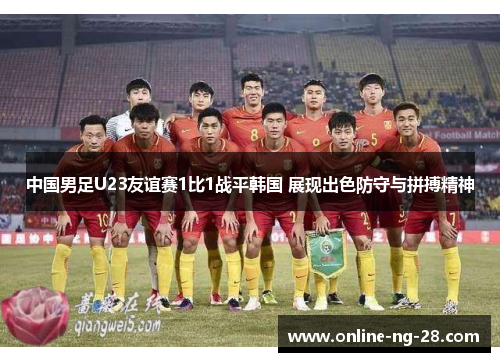 中国男足U23友谊赛1比1战平韩国 展现出色防守与拼搏精神