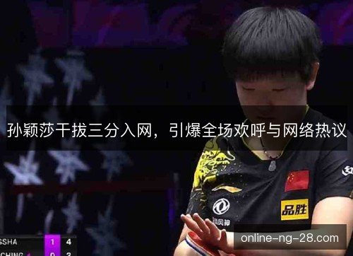 孙颖莎干拔三分入网,引爆全场欢呼与网络热议 孙颖莎干拔三分入网,引爆全场欢呼与网络热议