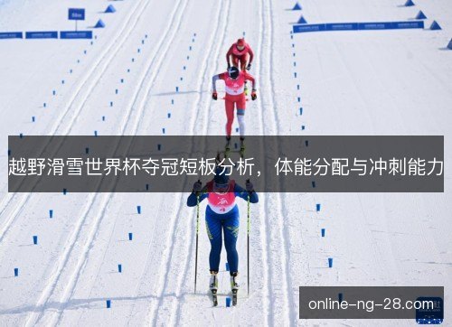 越野滑雪世界杯夺冠短板分析,体能分配与冲刺能力 越野滑雪世界杯夺冠短板分析,体能分配与冲刺能力